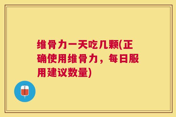 维骨力一天吃几颗(正确使用维骨力，每日服用建议数量)