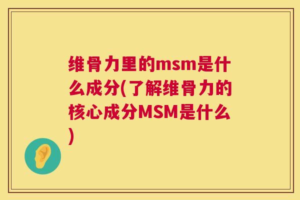 维骨力里的msm是什么成分(了解维骨力的核心成分MSM是什么)