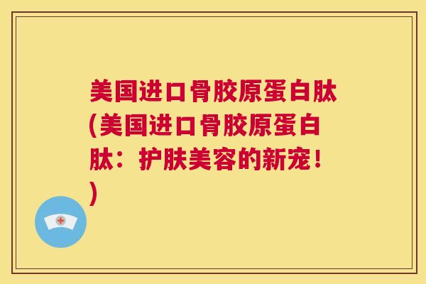 美国进口骨胶原蛋白肽(美国进口骨胶原蛋白肽：护肤美容的新宠！)