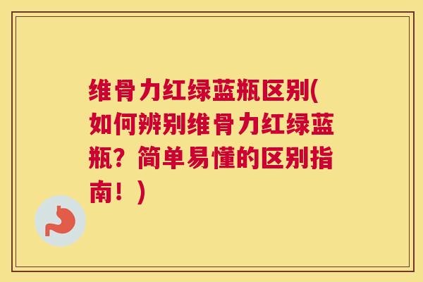 维骨力红绿蓝瓶区别(如何辨别维骨力红绿蓝瓶？简单易懂的区别指南！)