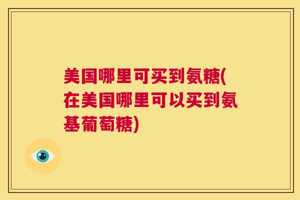 美国哪里可买到氨糖(在美国哪里可以买到氨基葡萄糖)