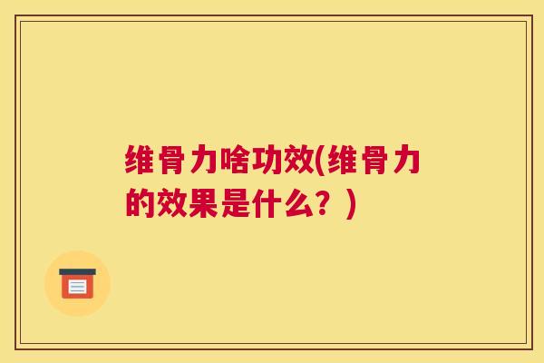 维骨力啥功效(维骨力的效果是什么？)