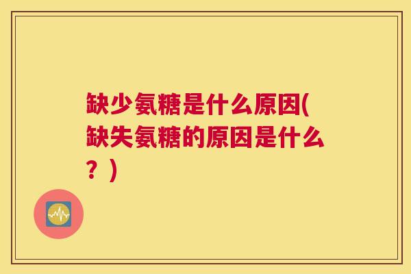 缺少氨糖是什么原因(缺失氨糖的原因是什么？)