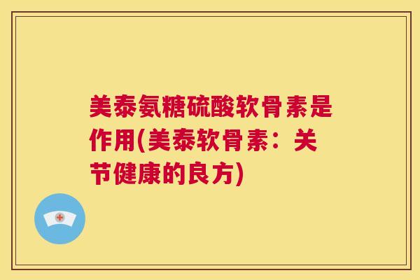 美泰氨糖硫酸软骨素是作用(美泰软骨素：关节健康的良方)