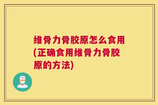 维骨力骨胶原怎么食用(正确食用维骨力骨胶原的方法)