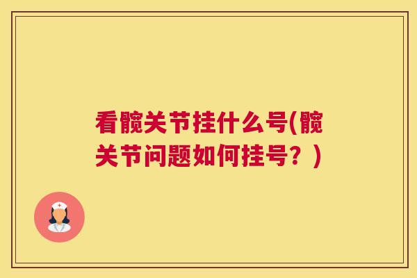 看髋关节挂什么号(髋关节问题如何挂号？)