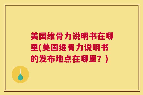美国维骨力说明书在哪里(美国维骨力说明书的发布地点在哪里？)