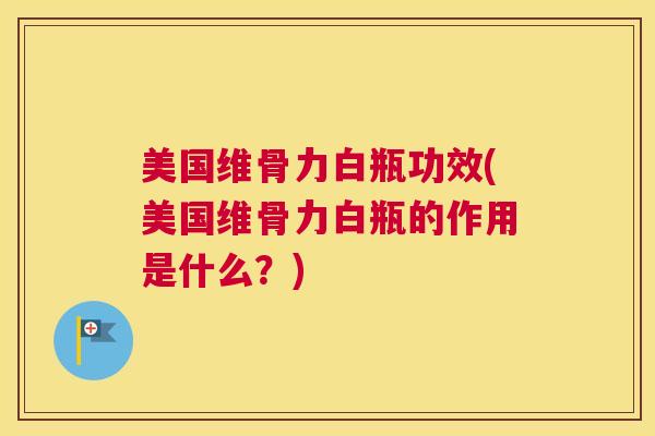 美国维骨力白瓶功效(美国维骨力白瓶的作用是什么？)