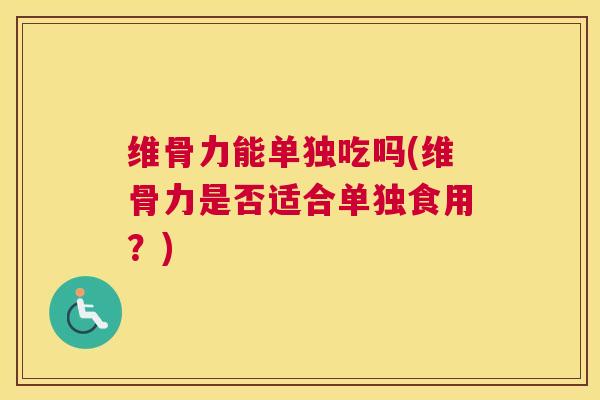 维骨力能单独吃吗(维骨力是否适合单独食用？)