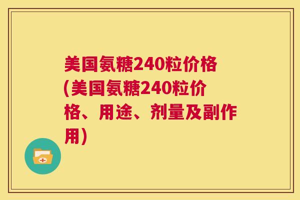美国氨糖240粒价格(美国氨糖240粒价格、用途、剂量及副作用)