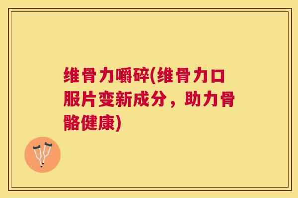 维骨力嚼碎(维骨力口服片变新成分，助力骨骼健康)