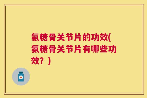 氨糖骨关节片的功效(氨糖骨关节片有哪些功效？)