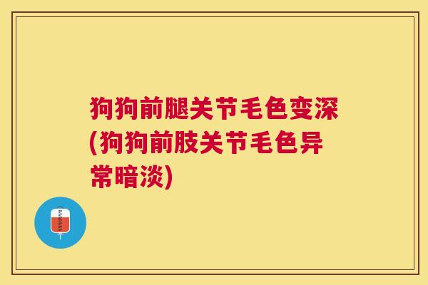 狗狗前腿关节毛色变深(狗狗前肢关节毛色异常暗淡)