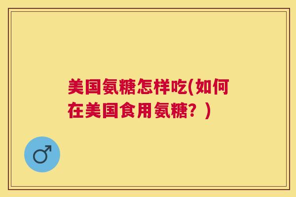 美国氨糖怎样吃(如何在美国食用氨糖？)