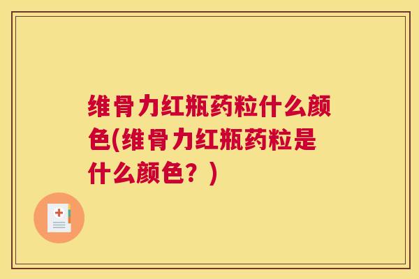 维骨力红瓶药粒什么颜色(维骨力红瓶药粒是什么颜色？)