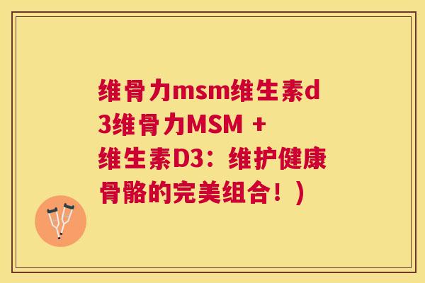 维骨力msm维生素d3维骨力MSM + 维生素D3：维护健康骨骼的完美组合！)