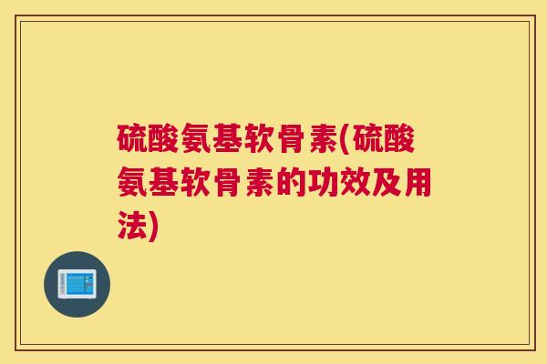 硫酸氨基软骨素(硫酸氨基软骨素的功效及用法)