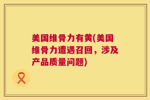 美国维骨力有黄(美国维骨力遭遇召回，涉及产品质量问题)