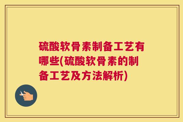 硫酸软骨素制备工艺有哪些(硫酸软骨素的制备工艺及方法解析)