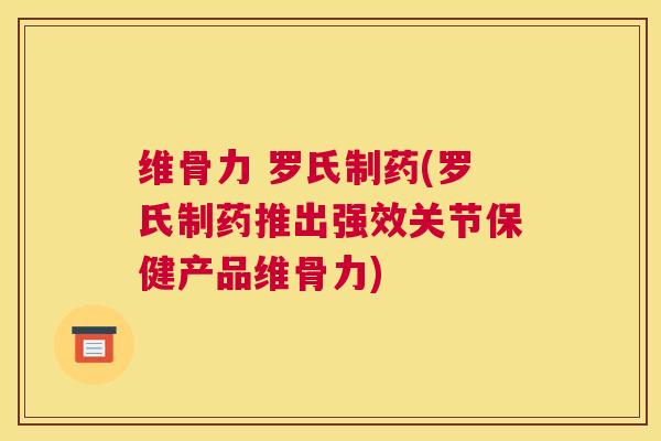 维骨力 罗氏制药(罗氏制药推出强效关节保健产品维骨力)