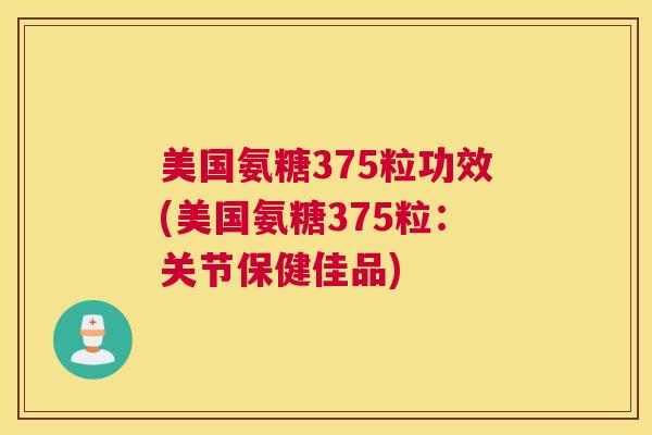 美国氨糖375粒功效(美国氨糖375粒：关节保健佳品)