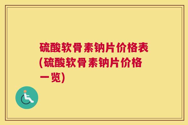 硫酸软骨素钠片价格表(硫酸软骨素钠片价格一览)