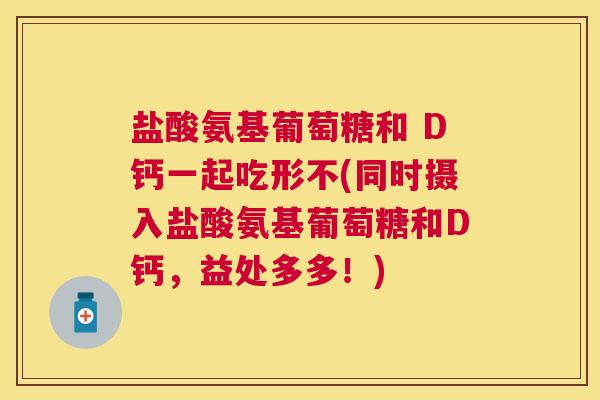 盐酸氨基葡萄糖和 D钙一起吃形不(同时摄入盐酸氨基葡萄糖和D钙，益处多多！)