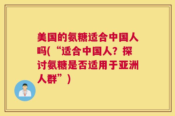 美国的氨糖适合中国人吗(“适合中国人？探讨氨糖是否适用于亚洲人群”)
