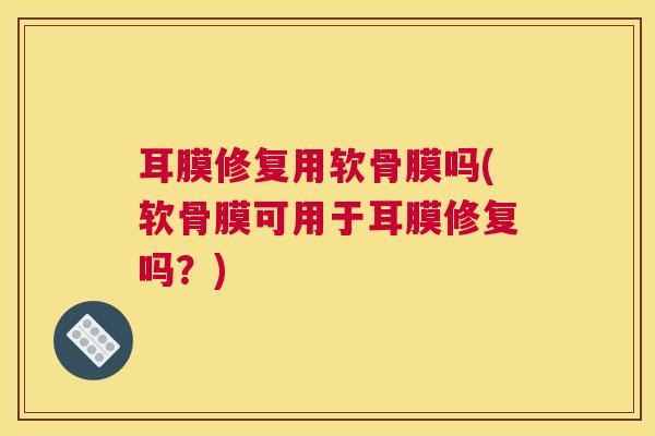 耳膜修复用软骨膜吗(软骨膜可用于耳膜修复吗？)