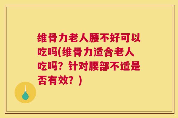 维骨力老人腰不好可以吃吗(维骨力适合老人吃吗？针对腰部不适是否有效？)