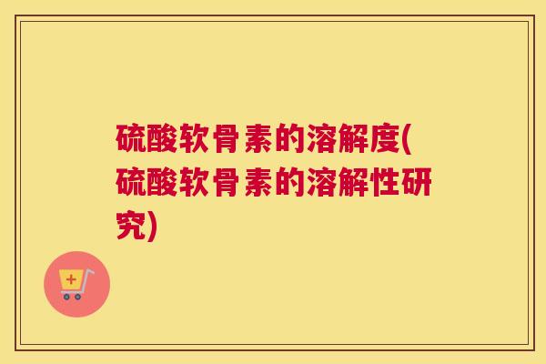 硫酸软骨素的溶解度(硫酸软骨素的溶解性研究)