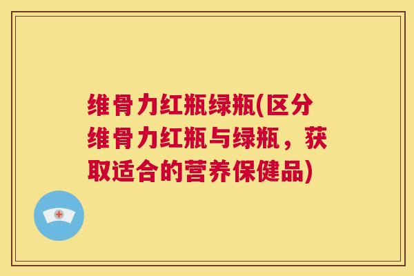 维骨力红瓶绿瓶(区分维骨力红瓶与绿瓶，获取适合的营养保健品)