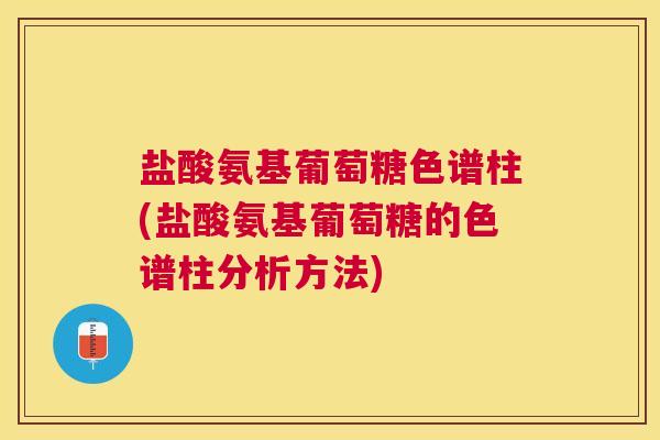盐酸氨基葡萄糖色谱柱(盐酸氨基葡萄糖的色谱柱分析方法)