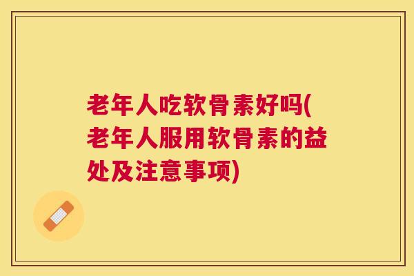 老年人吃软骨素好吗(老年人服用软骨素的益处及注意事项)