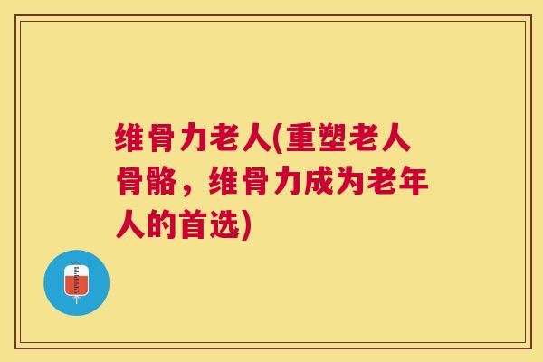 维骨力老人(重塑老人骨骼，维骨力成为老年人的首选)