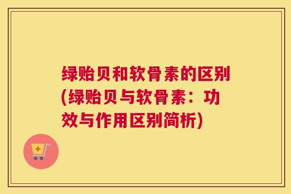绿贻贝和软骨素的区别(绿贻贝与软骨素：功效与作用区别简析)