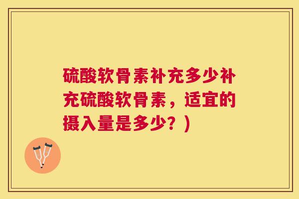 硫酸软骨素补充多少补充硫酸软骨素，适宜的摄入量是多少？)