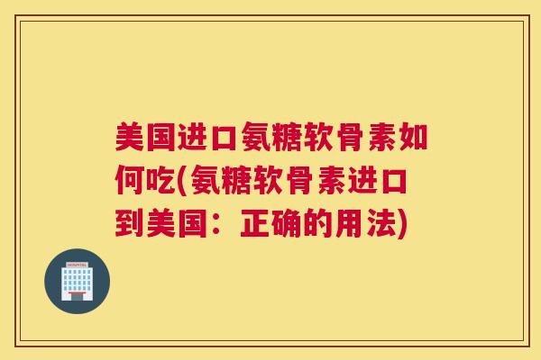 美国进口氨糖软骨素如何吃(氨糖软骨素进口到美国：正确的用法)