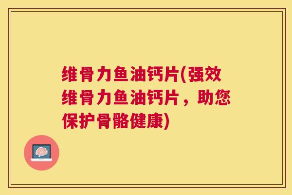维骨力鱼油钙片(强效维骨力鱼油钙片，助您保护骨骼健康)