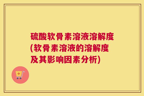 硫酸软骨素溶液溶解度(软骨素溶液的溶解度及其影响因素分析)