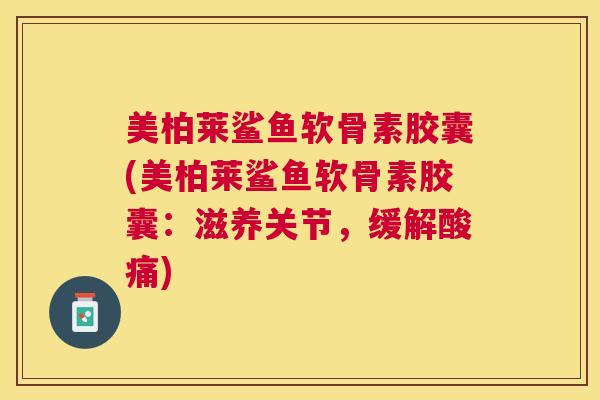 美柏莱鲨鱼软骨素胶囊(美柏莱鲨鱼软骨素胶囊：滋养关节，缓解酸痛)