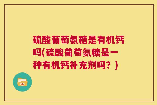 硫酸葡萄氨糖是有机钙吗(硫酸葡萄氨糖是一种有机钙补充剂吗？)