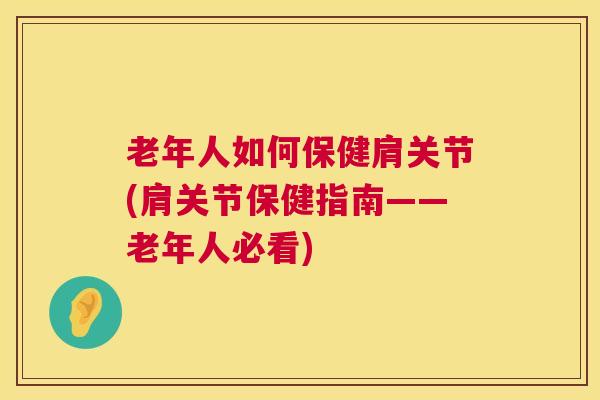 老年人如何保健肩关节(肩关节保健指南——老年人必看)