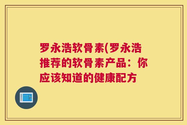 罗永浩软骨素(罗永浩推荐的软骨素产品：你应该知道的健康配方