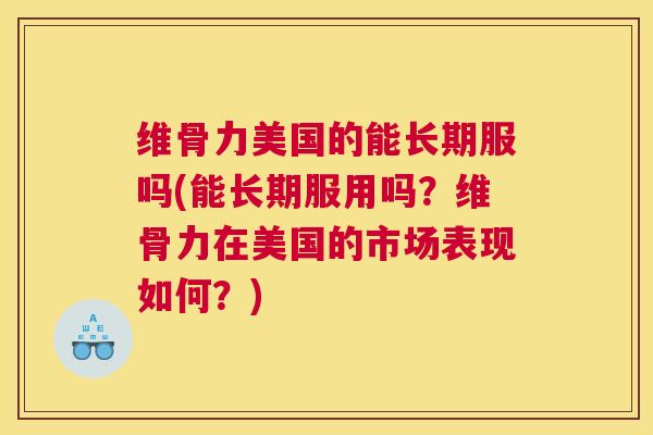 维骨力美国的能长期服吗(能长期服用吗？维骨力在美国的市场表现如何？)