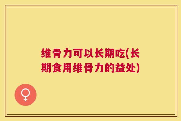 维骨力可以长期吃(长期食用维骨力的益处)