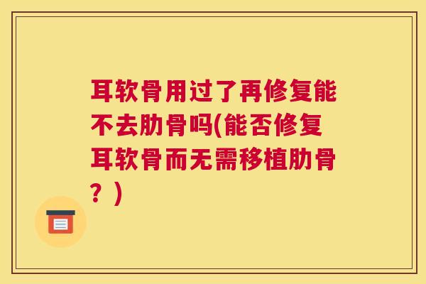 耳软骨用过了再修复能不去肋骨吗(能否修复耳软骨而无需移植肋骨？)