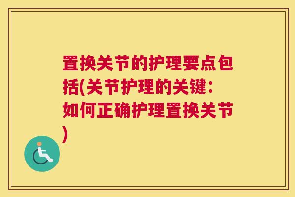 置换关节的护理要点包括(关节护理的关键：如何正确护理置换关节)