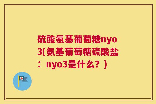 硫酸氨基葡萄糖nyo3(氨基葡萄糖硫酸盐：nyo3是什么？)