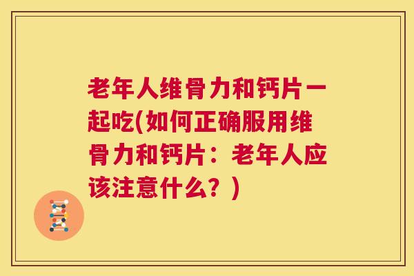 老年人维骨力和钙片一起吃(如何正确服用维骨力和钙片：老年人应该注意什么？)